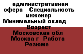 административная сфера › Специальность ­ инженер › Минимальный оклад ­ 35 000 › Возраст ­ 44 - Московская обл., Москва г. Работа » Резюме   